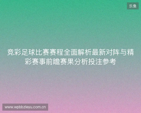 竞彩足球比赛赛程全面解析最新对阵与精彩赛事前瞻赛果分析投注参考