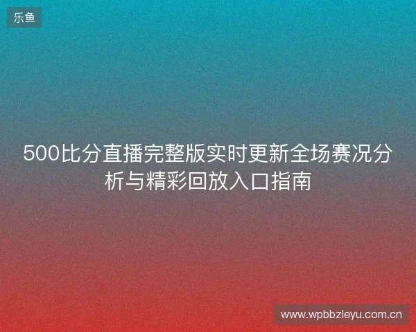 500比分直播完整版实时更新全场赛况分析与精彩回放入口指南