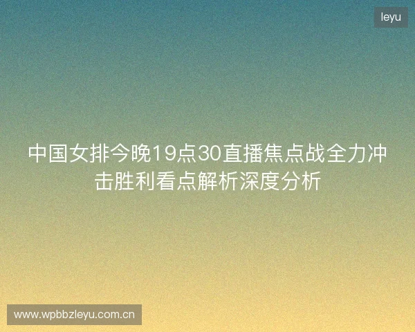 中国女排今晚19点30直播焦点战全力冲击胜利看点解析深度分析